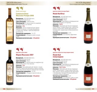 ЗАО АПФ «Мысхако»                                                                                            ЗАО АПФ «Мысхако»
      Краснодарский край, Россия                                                                            Краснодарский край, Россия



                     белое сухое вино                                        красное игристое вино брют
                     Совиньон Блан                                           Mode Red Brut
                     Мысхако Резерв 2008
                                                                             Винодельня: ЗАО АПФ «Мысхако»,
                     Винодельня: ЗАО АПФ «Мысхако»,                          Краснодарский край, Россия
                     Краснодарский край, Россия                              Сорта винограда: Мерло
                     Сорта винограда: Совиньон Блан                          Производство: Приготовлено резервуарным ме-
                     Производство: В стальных емкостях, выдержка             тодом шампанизации, 3757 бутылок
                     на осадке, около 5 тыс. бутылок                         Алкоголь: 10,5%
                     Алкоголь: 13%                                           Описание: Гранатовый цвет. Быстро опадающая
                     Описание: Светло-соломенный цвет. Аромат                шапка. Аромат с тонами черных ягод: черной смо-
                     травянисто-ягодный, с оттенками крыжовника              родины и чернослива. Свежий, фруктовый вкус с
                     и спаржи. Вкус свежий, с приятной умеренной             послевкусием с аккуратными нотками ванильного
                     кислотностью.                                           шоколада.
                     Температура сервировки: 10–12°C                         Температура сервировки: 6–8°C
                     Сопровождение: к блюдам из рыбы и козьим                Сопровождение: как аперитив, к фруктовым
                     сырам                                                   салатам
                     Примерная розничная цена: 230 рублей                    Примерная розничная цена: 230 рублей




                     красное сухое вино                                      красное игристое полусладкое вино
                     Мерло Мысхако 2007                                      Mode Red
                     Винодельня: ЗАО АПФ «Мысхако»,
                                                                             полусладкое
                     Краснодарский край, Россия                              Винодельня: ЗАО АПФ «Мысхако»,
                     Сорта винограда: Мерло                                  Краснодарский край, Россия
                     Производство: В стальных емкостях, выдержка в ду-       Сорта винограда: Мерло
                     бовых бочках, около 10 тыс. бутылок                     Производство: Приготовлено резервуарным ме-
                     Алкоголь: 13%                                           тодом шампанизации, 3157 бутылок.
                     Описание: Ярко-рубиновый цвет. Аромат с тонами          Алкоголь: 10,5–12,5%
                     красных и черных ягод, болгарского перца и топленых     Описание: Рубиновый цвет. Быстро опадающая
                     сливок. Вкус мягкий, ягодный с бархатистыми танинами.   шапка. Свежий аромат с тонами черных ягод (голу-
                     Температура сервировки: 16–18°C                         бика, черника, черная смородина). Вкус фруктовый
                     Сопровождение: к блюдам из красного мяса на             с послевкусием с легкими оттенками ванильного
                     гриле                                                   шоколада и черной смородины.
                     Примерная розничная цена: 350 рублей                    Температура сервировки: 6–8°C
                                                                             Сопровождение: как аперитив, к рыбе на гриле
                                                                             Примерная розничная цена: 230 рублей




100 Гид российского покупателя                                                                                         Гид российского покупателя   101
 