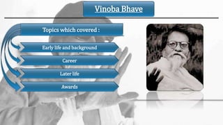 Vinoba Bhave
Topics which covered :
Early life and background
Career
Later life
Awards
 
