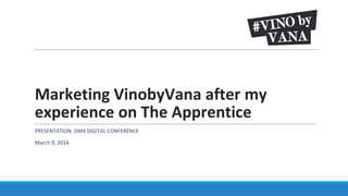 Marketing VinobyVana after my
experience on The Apprentice
PRESENTATION: DMX DIGITAL CONFERENCE
March 9, 2016
 