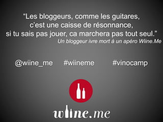 “Les bloggeurs, comme les guitares,
c’est une caisse de résonnance,
si tu sais pas jouer, ca marchera pas tout seul.”
Un bloggeur ivre mort à un apéro Wiine.Me
@wiine_me #wiineme #vinocamp
 