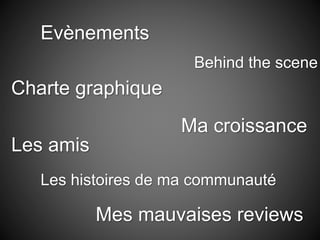 Evènements
Charte graphique
Les amis
Ma croissance
Behind the scene
Les histoires de ma communauté
Mes mauvaises reviews
 
