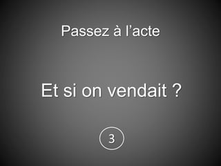 Passez à l’acte
Et si on vendait ?
3
 