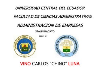 UNIVERSIDAD CENTRAL DEL ECUADOR
FACULTAD DE CIENCIAS ADMINISTRATIVAS

ADMINISTRACION DE EMPRESAS
STALIN ÑACATO
AE3-3

VINO CARLOS “CHINO” LUNA

 