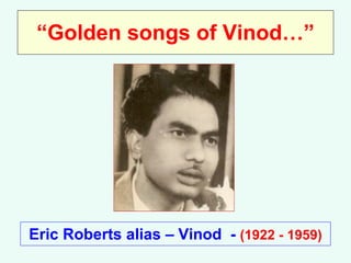“ Golden songs of Vinod…” Eric Roberts alias – Vinod  -  (1922 - 1959) 