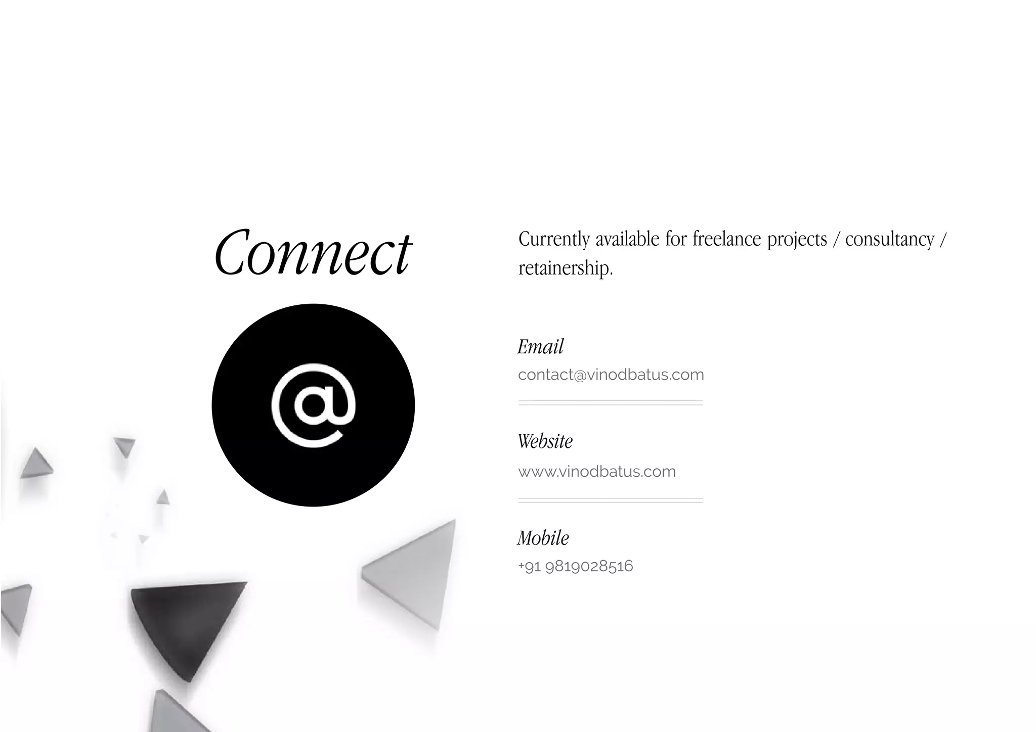 Connect Currently available for freelance projects / consultancy /
retainership.
Email
contact@vinodbatus.com
Website
www.vinodbatus.com
Mobile
+91 9819028516
 