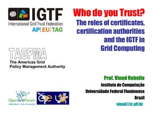 Who do you Trust? The roles of certificates, certification authorities and the IGTF in Grid Computing Prof. Vinod Rebello Instituto de Computação Universidade Federal Fluminense Brazil [email_address]   TAGPMA The Americas Grid  Policy Management Authority   