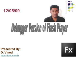 Debugger Version of Flash Player Presented By: D. Vinod http://mysource.tk 12/05/09 