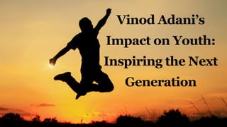 Vinod Adani’s
Impact on Youth:
Inspiring the Next
Generation
 