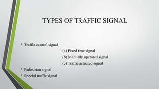 TYPES OF TRAFFIC SIGNAL
• Traffic control signal-
(a) Fixed time signal
(b) Manually operated signal
(c) Traffic actuated signal
• Pedestrian signal
• Special traffic signal
 