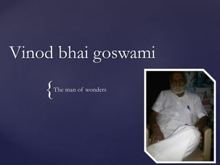 Vinod bhai goswami 
{ 
The man of wonders 
 