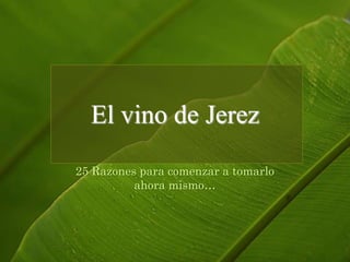 El vino de Jerez 25 Razonesparacomenzar a tomarloahoramismo… 