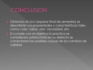 CONCLUSIONObtenido el vino (esperar final de semestre) se describirán sus propiedades y características tales como color, sabor, olor, viscosidad, etcSi cumple con el objetivo la practica se considerara satisfactoria en su defecto se comentaran las posibles causas de los cambios de calidad
