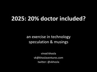 2025: 20% doctor included?
an exercise in technology
speculation & musings
vinod khosla
vk@khoslaventures.com
twitter: @vkhosla
 