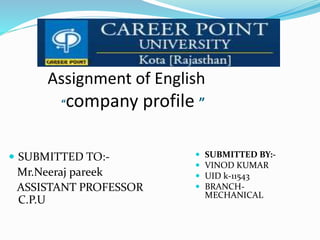 Assignment of English
“company profile ”
 SUBMITTED TO:-
Mr.Neeraj pareek
ASSISTANT PROFESSOR
C.P.U
 SUBMITTED BY:-
 VINOD KUMAR
 UID k-11543
 BRANCH-
MECHANICAL
 