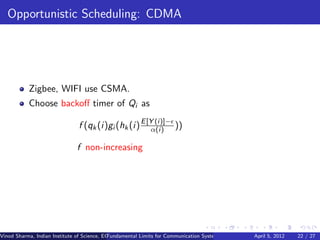 Opportunistic Scheduling: CDMA




           Zigbee, WIFI use CSMA.
           Choose backoﬀ timer of Qi as

                               f (qk (i)gi (hk (i) E [Y (i)]− ))
                                                      α(i)

                               f non-increasing




Vinod Sharma, Indian Institute of Science, ECE ()
                                             Fundamental Limits for Communication Systems with Renewable Energy Sources 22 / 27
                                                                                                      April 5, 2012
 
