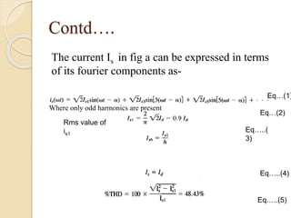 Contd….
Eq…(1)
Eq…(2)
Eq…..(
3)
Eq…..(4)
Eq…..(5)
The current Is in fig a can be expressed in terms
of its fourier components as-
Where only odd harmonics are present
Rms value of
is1
 