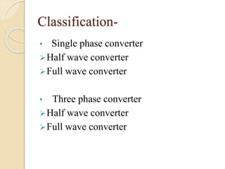 Classification-
• Single phase converter
Half wave converter
Full wave converter
• Three phase converter
Half wave converter
Full wave converter
 