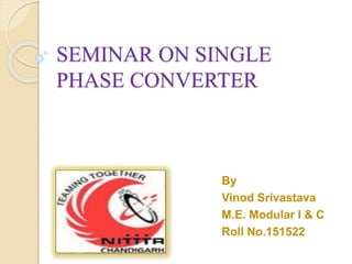 SEMINAR ON SINGLE
PHASE CONVERTER
By
Vinod Srivastava
M.E. Modular I & C
Roll No.151522
 