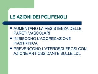 LE AZIONI DEI POLIFENOLI
 AUMENTANO LA RESISTENZA DELLE
PARETI VASCOLARI
 INIBISCONO L’AGGREGAZIONE
PIASTRINICA
 PREVENGONO L’ATEROSCLEROSI CON
AZIONE ANTIOSSIDANTE SULLE LDL
 