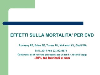 EFFETTI SULLA MORTALITA’ PER CVD
Ronksey PE, Brien SE, Turner BJ, Mukamal KJ, Ghali WA
BMJ. 2011 Feb 22;342:d671
(Metanalisi di 84 ricerche precedenti per un tot di 1.184.956 sogg)
-30% tra bevitori e non
 