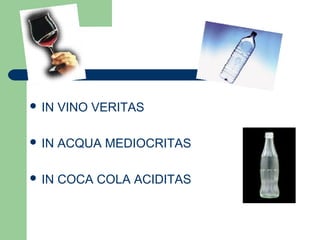  IN VINO VERITAS
 IN ACQUA MEDIOCRITAS
 IN COCA COLA ACIDITAS
 