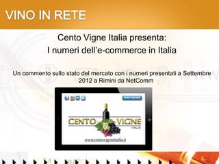 Cento Vigne Italia presenta:
            I numeri dell’e-commerce in Italia

Un commento sullo stato del mercato con i numeri presentati a Settembre
                       2012 a Rimini da NetComm
 
