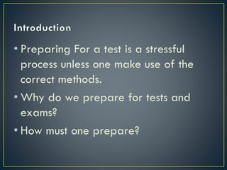 • Preparing For a test is a stressful
process unless one make use of the
correct methods.
• Why do we prepare for tests and
exams?
• How must one prepare?

 