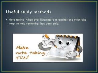 • Note taking- when ever listening to a teacher one must take
notes to help remember has been said.

 