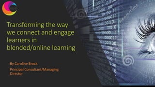 Transforming the way
we connect and engage
learners in
blended/online learning
By Caroline Brock
Principal Consultant/Managing
Director
 