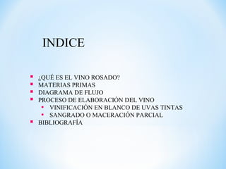 INDICE
 ¿QUÉ ES EL VINO ROSADO?
 MATERIAS PRIMAS
 DIAGRAMA DE FLUJO
 PROCESO DE ELABORACIÓN DEL VINO
• VINIFICACIÓN EN BLANCO DE UVAS TINTAS
• SANGRADO O MACERACIÓN PARCIAL
 BIBLIOGRAFÍA
 
