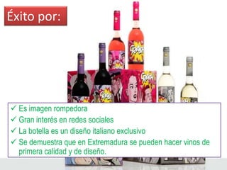 Éxito por:




 Es imagen rompedora
 Gran interés en redes sociales
 La botella es un diseño italiano exclusivo
 Se demuestra que en Extremadura se pueden hacer vinos de
  primera calidad y de diseño.
 