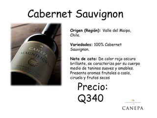 Cabernet Sauvignon
        Origen (Región): Valle del Maipo,
        Chile.

        Variedades: 100% Cabernet
        Sauvignon.

        Nota de cata: De color rojo oscuro
        brillante, se caracteriza por su cuerpo
        medio de taninos suaves y amables.
        Presenta aromas frutales a casis,
        ciruela y frutos secos

            Precio:
            Q340
 