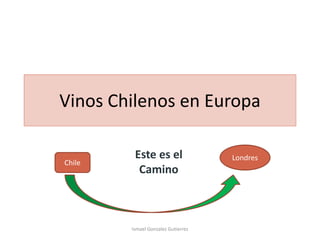 Vinos Chilenos en Europa
Chile
Londres
Este es el
Camino
Ismael Gonzalez Gutierrez
 