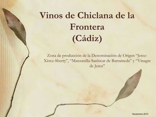 Vinos de Chiclana de la
Frontera
(Cádiz)
Zona de producción de la Denominación de Origen “JerezXèrez-Sherry”, “Manzanilla-Sanlúcar de Barrameda” y “Vinagre
de Jerez”

Noviembre 2013

 