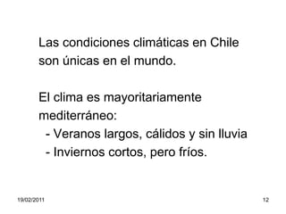       Las condiciones climáticas en Chile      son únicas en el mundo.      El clima es mayoritariamente      mediterráneo:        - Veranos largos, cálidos y sin lluvia        - Inviernos cortos, pero fríos.19/02/201112