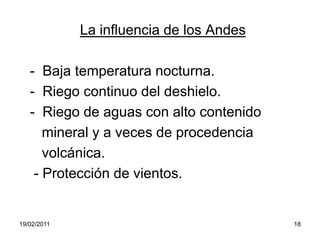 La influencia de los Andes  -  Baja temperatura nocturna.  -  Riego continuo del deshielo.  -  Riego de aguas con alto contenido      mineral y a veces de procedencia     volcánica.   - Protección de vientos.19/02/201118