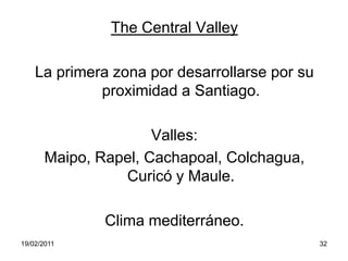 The Central ValleyLa primera zona por desarrollarse por su proximidad a Santiago. Valles:Maipo, Rapel, Cachapoal, Colchagua, Curicó y Maule.Clima mediterráneo.19/02/201132