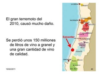 El gran terremoto del 2010, causó mucho daño.Se perdió unos 150 milliones de litros de vino a granel y una gran cantidad de vino de calidad.19/02/201140