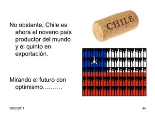 No obstante, Chile es ahora el noveno país productor del mundo y el quinto en exportación.Mirando el futuro con optimismo……….19/02/201144