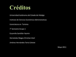 CréditosUniversidad Autónoma del Estado de HidalgoInstituto de Ciencias Económico-AdministrativasLicenciatura en  Turismo7° Semestre Grupo 1Escamilla Santillán YazminHernández Magos Christian AnelJiménez Hernández Tania CelesteMayo 2011