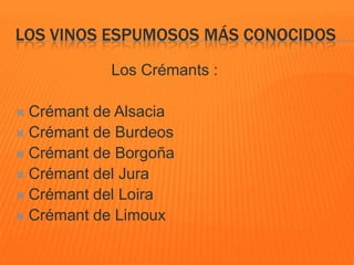 LOS VINOS ESPUMOSOS MÁS CONOCIDOS
Los Crémants :
 Crémant de Alsacia
 Crémant de Burdeos
 Crémant de Borgoña
 Crémant del Jura
 Crémant del Loira
 Crémant de Limoux
 
