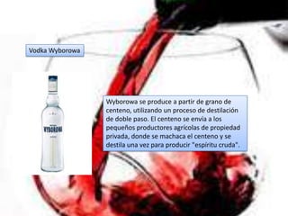 Vodka Wyborowa




                 Wyborowa se produce a partir de grano de
                 centeno, utilizando un proceso de destilación
                 de doble paso. El centeno se envía a los
                 pequeños productores agrícolas de propiedad
                 privada, donde se machaca el centeno y se
                 destila una vez para producir "espíritu cruda".
 