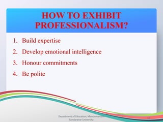 HOW TO EXHIBIT
PROFESSIONALISM?
Department of Education, Manonmaniam
Sundaranar University.
12
1. Build expertise
2. Develop emotional intelligence
3. Honour commitments
4. Be polite
 