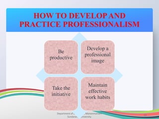 HOW TO DEVELOPAND
PRACTICE PROFESSIONALISM
Department of Education, Manonmaniam
Sundaranar University.
13
Be
productive
Develop a
professional
image
Take the
initiative
Maintain
effective
work habits
 