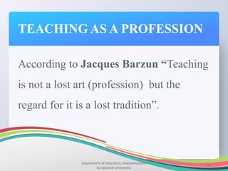 TEACHING AS A PROFESSION
Department of Education, Manonmaniam
Sundaranar University.
18
According to Jacques Barzun “Teaching
is not a lost art (profession) but the
regard for it is a lost tradition”.
 