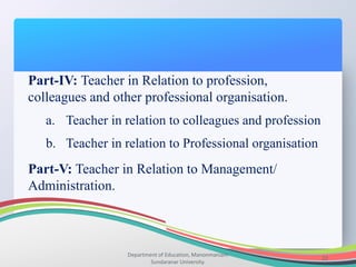 Department of Education, Manonmaniam
Sundaranar University.
22
Part-IV: Teacher in Relation to profession,
colleagues and other professional organisation.
a. Teacher in relation to colleagues and profession
b. Teacher in relation to Professional organisation
Part-V: Teacher in Relation to Management/
Administration.
 
