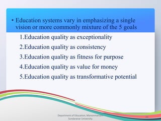 Department of Education, Manonmaniam
Sundaranar University.
43
• Education systems vary in emphasizing a single
vision or more commonly mixture of the 5 goals
1.Education quality as exceptionality
2.Education quality as consistency
3.Education quality as fitness for purpose
4.Education quality as value for money
5.Education quality as transformative potential
 
