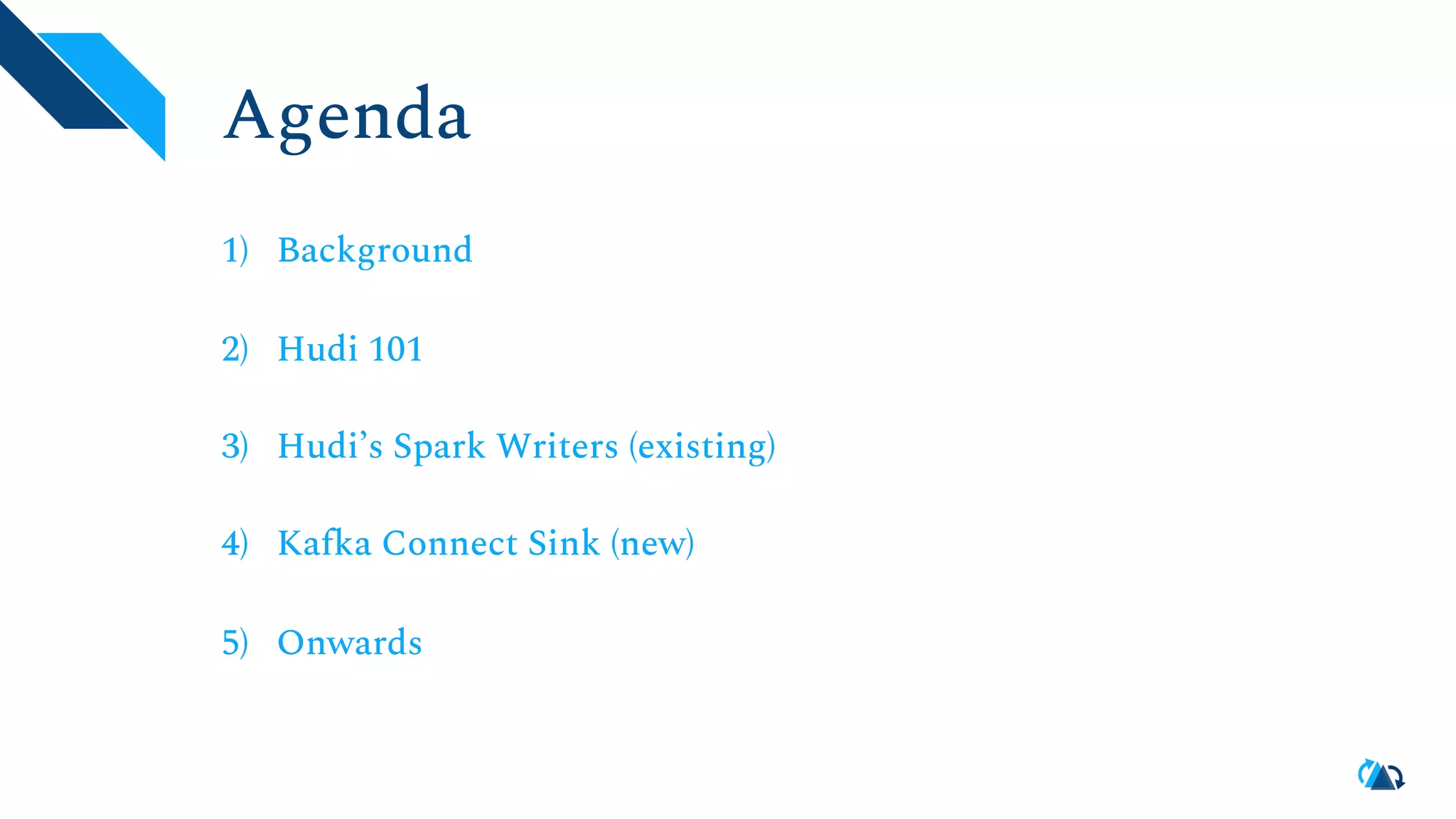 Agenda 1) Background 2) Hudi 101 3) Hudi’s Spark Writers (existing) 4) Kafka Connect Sink (new) 5) Onwards 