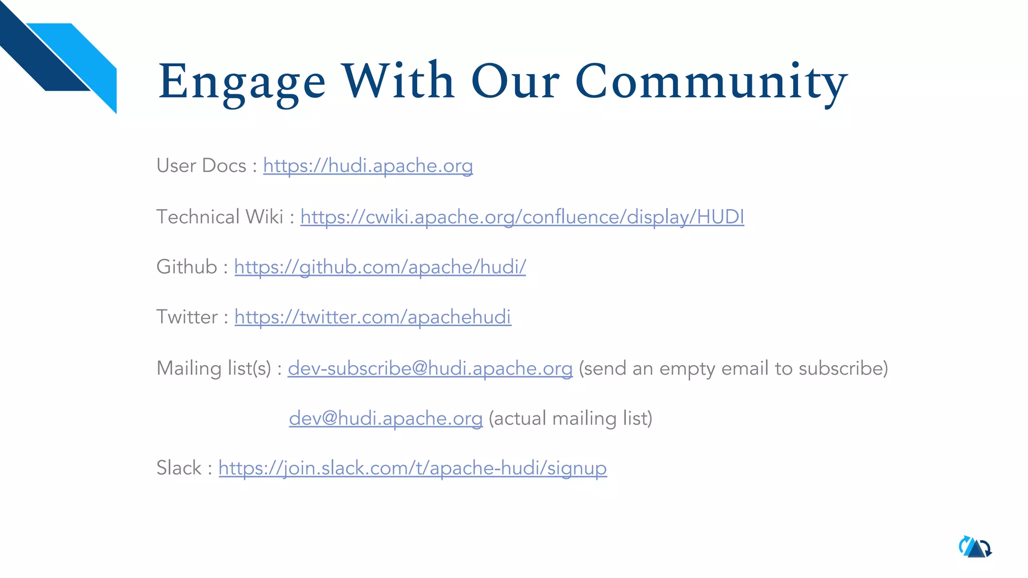 Engage With Our Community User Docs : https://hudi.apache.org Technical Wiki : https://cwiki.apache.org/confluence/display/HUDI Github : https://github.com/apache/hudi/ Twitter : https://twitter.com/apachehudi Mailing list(s) : dev-subscribe@hudi.apache.org (send an empty email to subscribe) dev@hudi.apache.org (actual mailing list) Slack : https://join.slack.com/t/apache-hudi/signup 