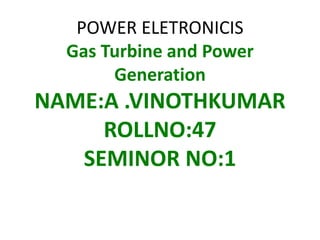 POWER ELETRONICIS
Gas Turbine and Power
Generation
NAME:A .VINOTHKUMAR
ROLLNO:47
SEMINOR NO:1
 